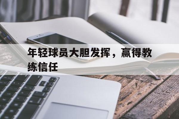 电子游戏官网_年轻球员大胆发挥，赢得教练信任(乔布斯名言名句经典语录)